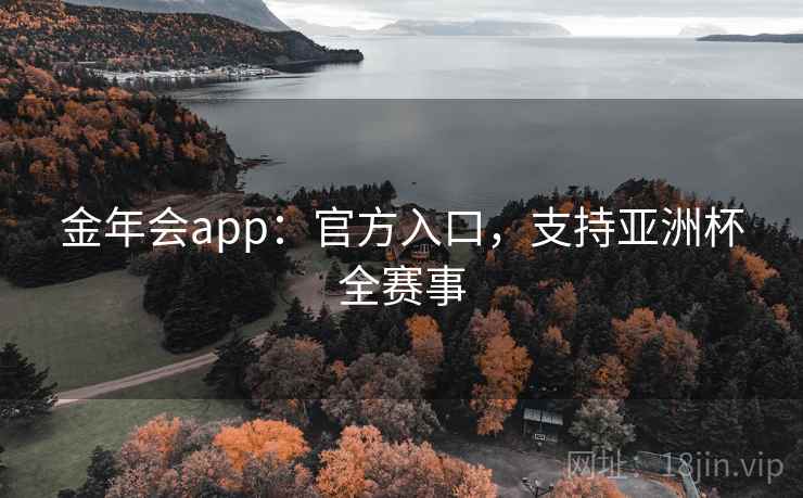 金年会app:官方入口,支持亚洲杯全赛事 金年会app:官方入口,支持亚洲杯全赛事
