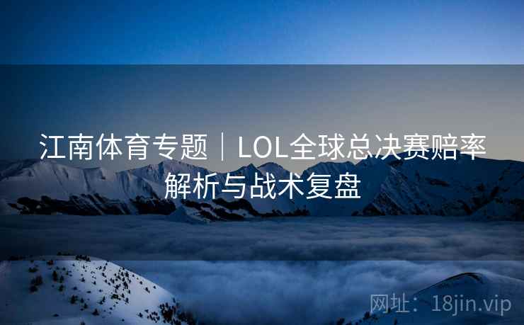 江南体育专题｜LOL全球总决赛赔率解析与战术复盘