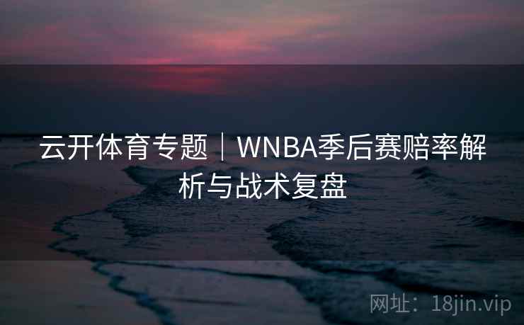云开体育专题|WNBA季后赛赔率解析与战术复盘 云开体育专题|WNBA季后赛赔率解析与战术复盘