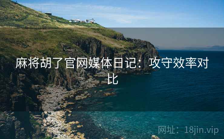 麻将胡了官网媒体日记：攻守效率对比