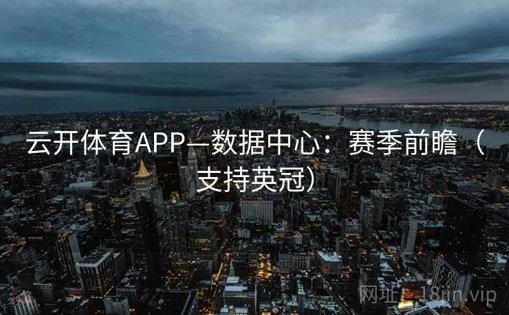 云开体育APP—数据中心:赛季前瞻(支持英冠) 云开体育APP—数据中心:赛季前瞻(支持英冠)