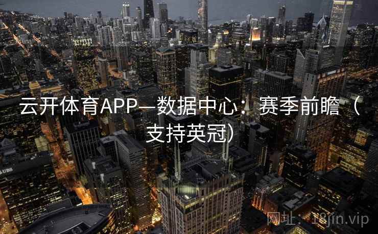 云开体育APP—数据中心:赛季前瞻(支持英冠) 云开体育APP—数据中心:赛季前瞻(支持英冠)