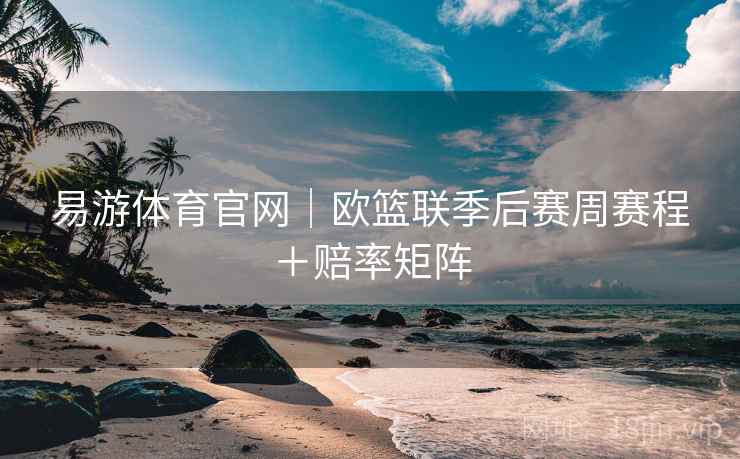 易游体育官网｜欧篮联季后赛周赛程＋赔率矩阵