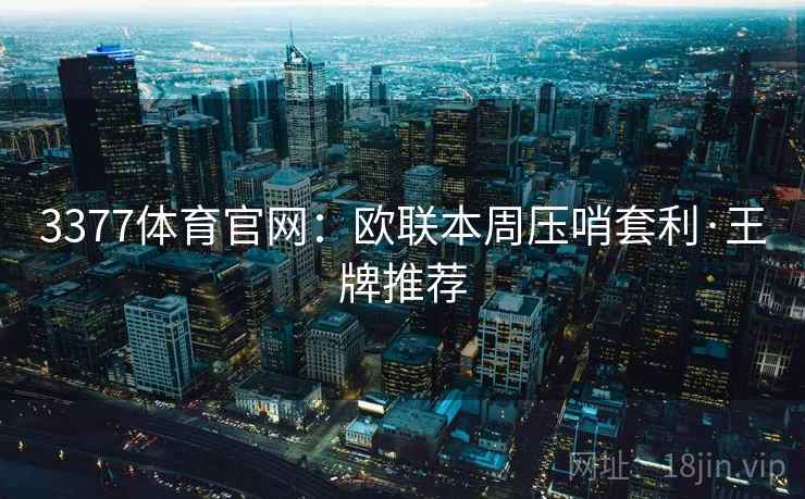 3377体育官网:欧联本周压哨套利·王牌推荐 3377体育官网:欧联本周压哨套利·王牌推荐
