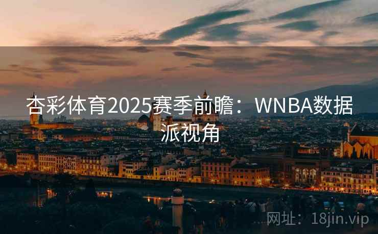 杏彩体育2025赛季前瞻：WNBA数据派视角