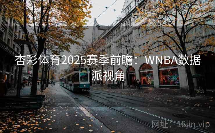 杏彩体育2025赛季前瞻：WNBA数据派视角