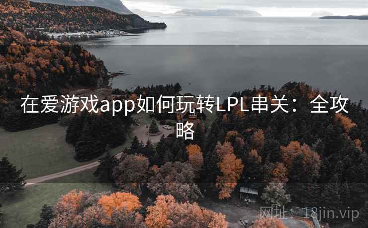 在爱游戏app如何玩转LPL串关：全攻略