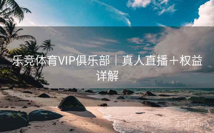 乐竞体育VIP俱乐部｜真人直播＋权益详解