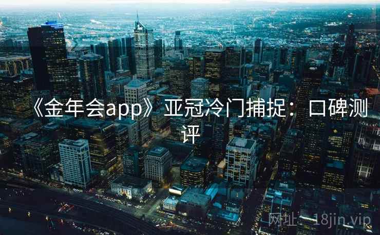 《金年会app》亚冠冷门捕捉：口碑测评