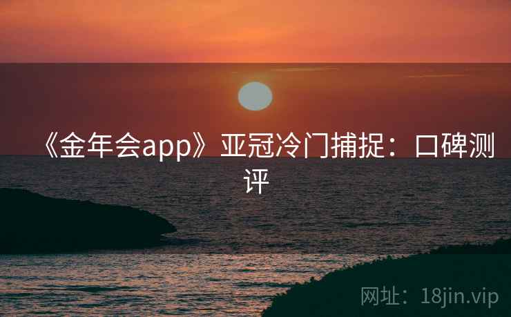 《金年会app》亚冠冷门捕捉：口碑测评