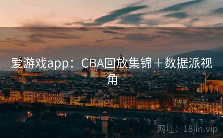 爱游戏app：CBA回放集锦＋数据派视角