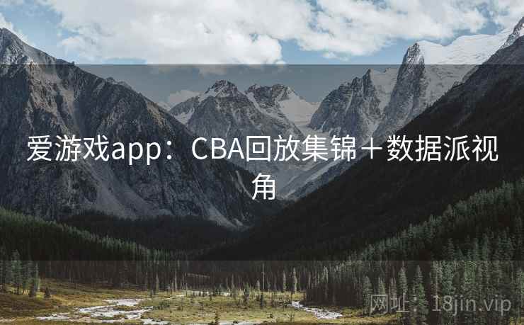 爱游戏app：CBA回放集锦＋数据派视角