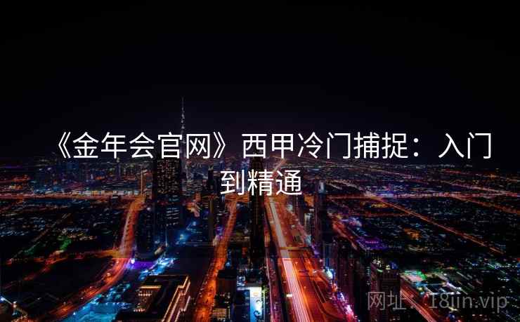 《金年会官网》西甲冷门捕捉:入门到精通 《金年会官网》西甲冷门捕捉:入门到精通