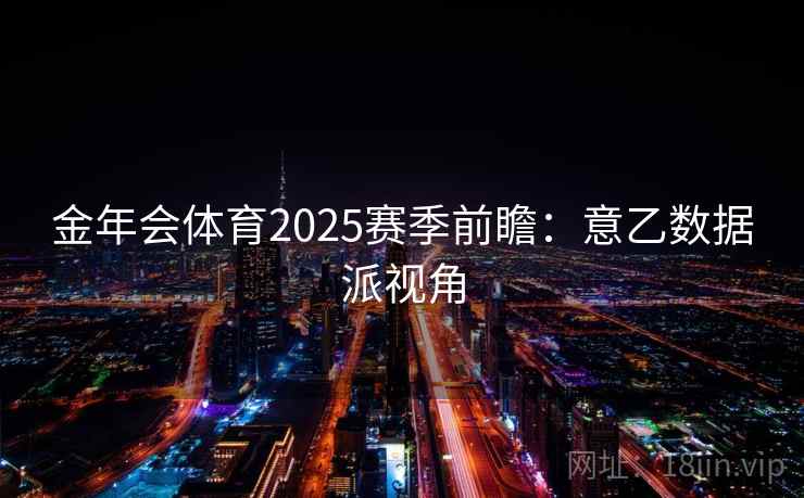 金年会体育2025赛季前瞻：意乙数据派视角