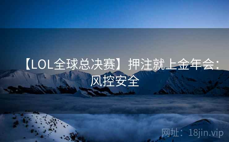 【LOL全球总决赛】押注就上金年会：风控安全