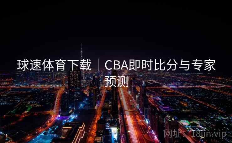 球速体育下载｜CBA即时比分与专家预测