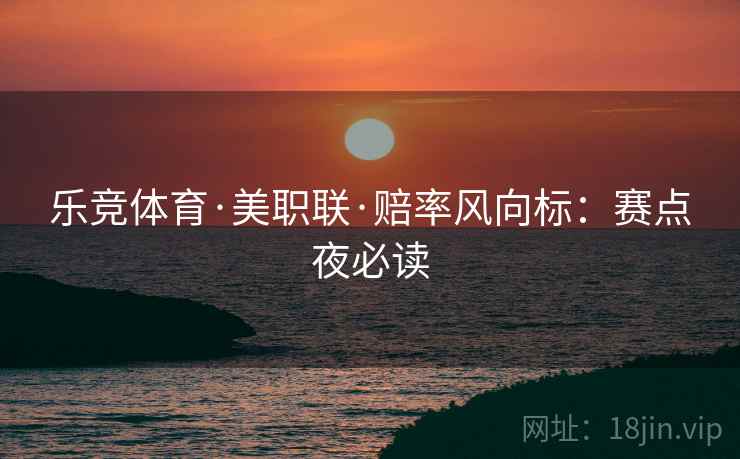 乐竞体育·美职联·赔率风向标：赛点夜必读