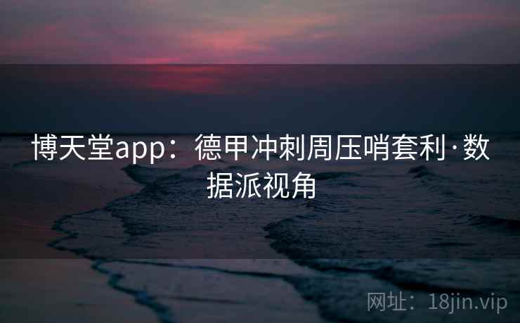 博天堂app：德甲冲刺周压哨套利·数据派视角