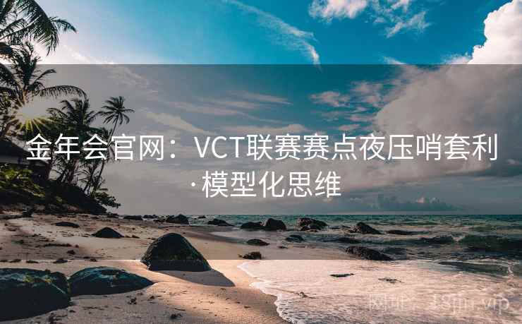 金年会官网：VCT联赛赛点夜压哨套利·模型化思维