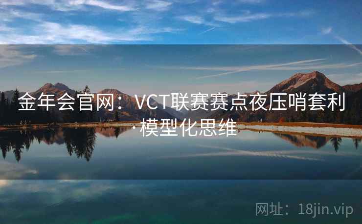 金年会官网：VCT联赛赛点夜压哨套利·模型化思维