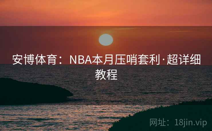 安博体育:NBA本月压哨套利·超详细教程