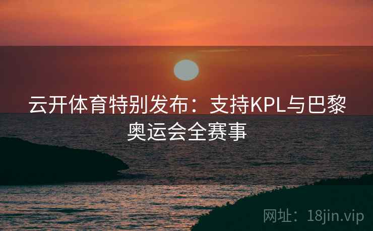 云开体育特别发布：支持KPL与巴黎奥运会全赛事