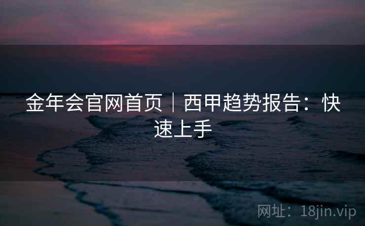 金年会官网首页｜西甲趋势报告：快速上手