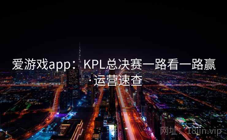 爱游戏app:KPL总决赛一路看一路赢·运营速查 爱游戏app:KPL总决赛一路看一路赢·运营速查