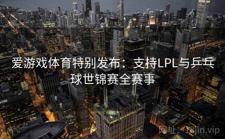 爱游戏体育特别发布:支持LPL与乒乓球世锦赛全赛事