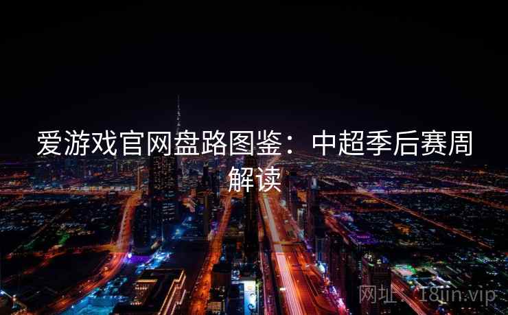 爱游戏官网盘路图鉴:中超季后赛周解读 爱游戏官网盘路图鉴:中超季后赛周解读