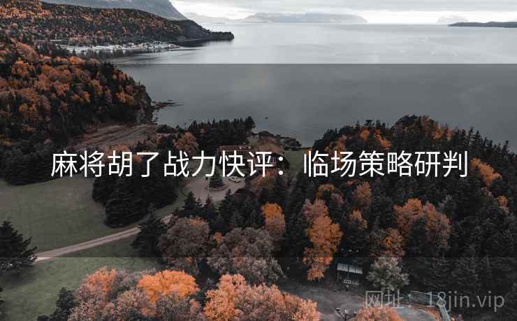 麻将胡了战力快评：临场策略研判